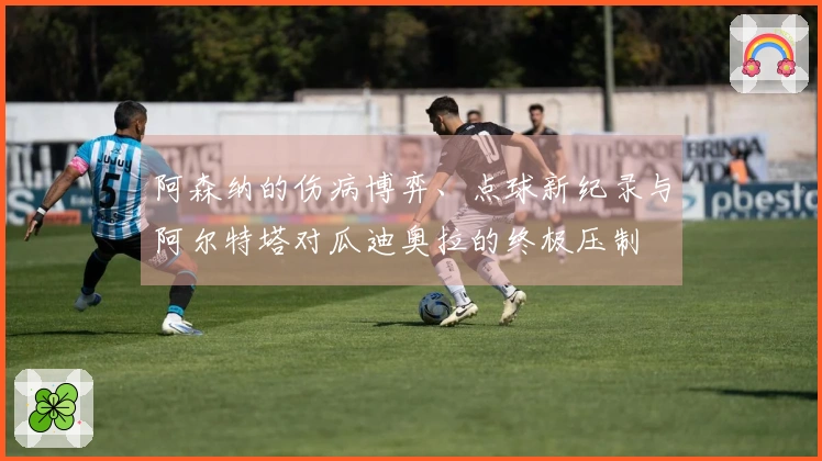 阿森纳的伤病博弈、点球新纪录与阿尔特塔对瓜迪奥拉的终极压制