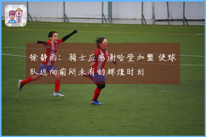 徐静雨：骑士应感谢哈登加盟 使球队迈向前所未有的辉煌时刻